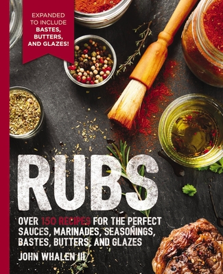 Rubs: 2nd Edition: Over 150 Recipes for the Perfect Sauces, Marinades, Seasonings, Bastes, Butters and Glazes - Whalen III, John