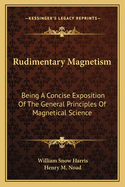 Rudimentary Magnetism: Being A Concise Exposition Of The General Principles Of Magnetical Science