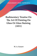 Rudimentary Treatise On The Art Of Painting On Glass Or Glass Staining (1851)
