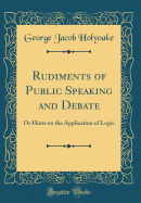 Rudiments of Public Speaking and Debate: Or Hints on the Application of Logic (Classic Reprint)