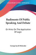 Rudiments Of Public Speaking And Debate: Or Hints On The Application Of Logic