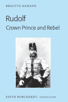 Rudolf. Crown Prince and Rebel: Translation of the New and Revised Edition, Kronprinz Rudolf. Ein Leben (Amalthea, 2005) - Borchardt, Edith (Translated by), and Hamann, Brigitte