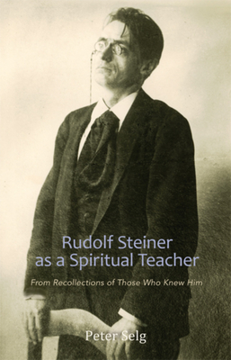 Rudolf Steiner as a Spiritual Teacher: From Recollections of Those Who Knew Him - Selg, Peter, and Creeger, Catherine E (Translated by)