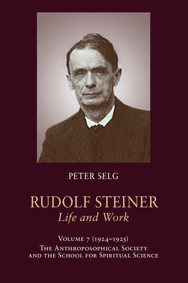 Rudolf Steiner, Life and Work: 1924-1925: The Anthroposophical Society and the School for Spiritual Science - Selg, Peter, and Steiner, Rudolf, and Saar, Margot (Translated by)