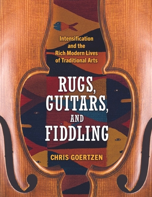 Rugs, Guitars, and Fiddling: Intensification and the Rich Modern Lives of Traditional Arts - Goertzen, Chris