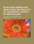 Rules and Orders for Regulating the Practice of the District Courts of New Zealand: And Forms of Proceedings Thereon...