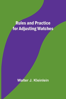 Rules and Practice for Adjusting Watches - Kleinlein, Walter J