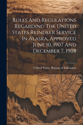 Rules And Regulations Regarding The United States Reindeer Service In Alaska, Approved June 10, 1907 And December 7, 1908 - United States Bureau of Education (Creator)