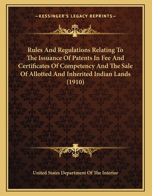 Rules and Regulations Relating to the Issuance of Patents in Fee and Certificates of Competency and the Sale of Allotted and Inherited Indian Lands (1910) - United States Department of the Interior