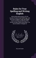 Rules for True Spelling and Writing English: With Useful Observations On the Sounds of Letters and Diphthongs; and the Use of Capitals, Stops and Marks, Used in Printing and Writing; With Variety of Other Useful Particulars. the Second Edition Enlarged. B