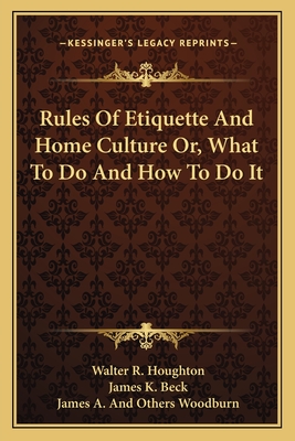 Rules of Etiquette and Home Culture Or, What to Do and How to Do It - Houghton, Walter R, and Beck, James K