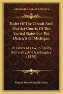 Rules Of The Circuit And District Courts Of The United States For The Districts Of Michigan: In Cases At Law, In Equity, Admiralty, And Bankruptcy (1878)