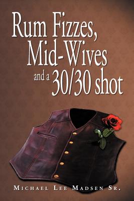 Rum Fizzes, Mid-Wives and a 30/30 Shot - Madsen, Michael Lee, Sr.