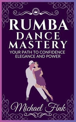 Rumba Dance Mastery: Your Path to Confidence, Elegance, and Power: Step-by-Step Techniques for Mastery, Elegance, and Flow - Fink, Michael