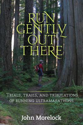 Run Gently Out There: Trials, trails, and tribulations of running ultramarathons - Morelock, John
