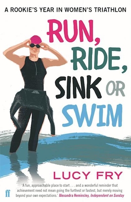 Run, Ride, Sink or Swim: A rookie's year in women's triathlon - Fry, Lucy