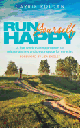 Run Yourself Happy: A Five Week Training Program to Release Anxiety and Create Space for Miracles - Roldan, Carrie