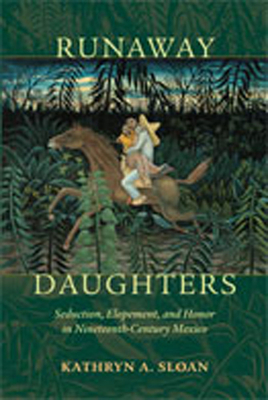 Runaway Daughters: Seduction, Elopement, and Honor in Nineteenth-Century Mexico - Sloan, Kathryn A