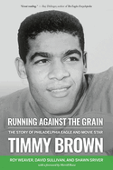 Running Against the Grain: The Story of Philadelphia Eagle and Movie Star Timmy Brown: The Story of Philadelphia Eagle and Movie Star Timmy Brown