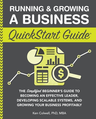 Running & Growing a Business QuickStart Guide: The Simplified Beginner's Guide to Becoming an Effective Leader, Developing Scalable Systems and Growing Your Business Profitably - Colwell Mba, Ken, PhD