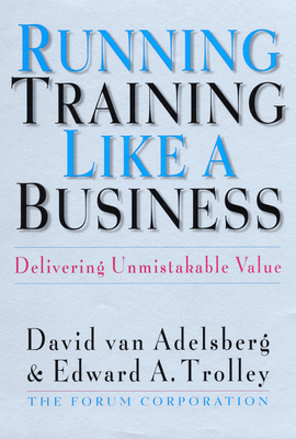 Running Training Like a Business: Delivering Unmistakable Value - Van Adelsberg, David, and Trolley, Edward A