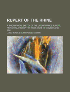 Rupert of the Rhine: A Biographical Sketch of the Life of Prince Rupert, Prince Palatine of the Rhine, Duke of Cumberland, Etc