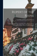 Rupert of the Rhine: A Biographical Sketch of the Life of Prince Rupert, Prince Palatine of the Rhine, Duke of Cumberland, Etc