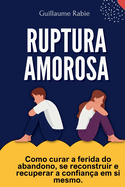 Ruptura Amorosa: Como curar a ferida do abandono, se reconstruir e recuperar a confiana em si mesmo.