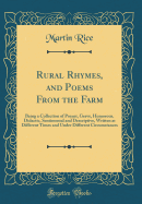 Rural Rhymes, and Poems from the Farm: Being a Collection of Poems, Grave, Humorous, Didactic, Sentimental and Descriptive, Written at Different Times and Under Different Circumstances (Classic Reprint)