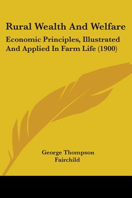 Rural Wealth And Welfare: Economic Principles, Illustrated And Applied In Farm Life (1900) - Fairchild, George Thompson
