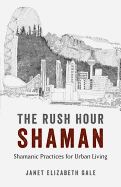 Rush Hour Shaman, The - Shamanic Practices for Urban Living