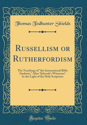 Russellism or Rutherfordism: The Teachings of "the International Bible Students," Alias "jehovah's Witnesses" in the Light of the Holy Scriptures (Classic Reprint) - Shields, Thomas Todhunter