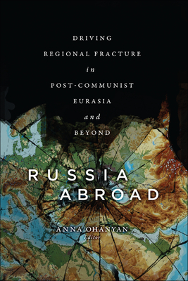 Russia Abroad: Driving Regional Fracture in Post-Communist Eurasia and Beyond - Ohanyan, Anna (Contributions by)