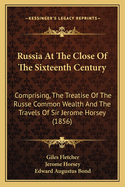 Russia At The Close Of The Sixteenth Century: Comprising, The Treatise Of The Russe Common Wealth And The Travels Of Sir Jerome Horsey (1856)