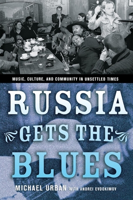 Russia Gets the Blues: Music, Culture, and Community in Unsettled Times - Urban, Michael, and Evdokimov, Andrei