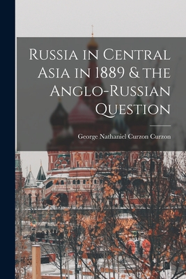 Russia in Central Asia in 1889 & the Anglo-Russian Question - Curzon, George Nathaniel Curzon