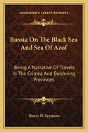 Russia on the Black Sea and Sea of Azof: Being a Narrative of Travels in the Crimea and Bordering Provinces; With Notices of the Naval, Military, and Commercial Resources of Those Countries