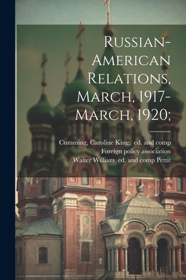 Russian-American Relations, March, 1917-March, 1920; - Foreign Policy Association (Creator), and Cumming, Caroline King Ed and Comp (Creator), and Pettit, Walter William 1882...