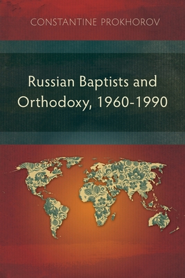 Russian Baptists and Orthodoxy, 1960-1990: A Comparative Study of Theology, Liturgy, and Traditions - Prokhorov, Constantine