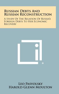 Russian Debts and Russian Reconstruction: A Study of the Relation of Russia's Foreign Debts to Her Economic Recovery - Pasvolsky, Leo, and Moulton, Harold Glenn