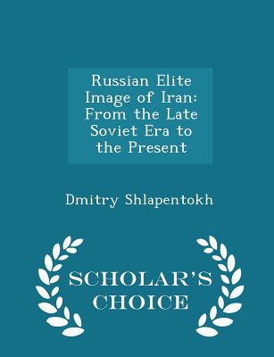 Russian Elite Image of Iran: From the Late Soviet Era to the Present - Scholar's Choice Edition - Shlapentokh, Dmitry