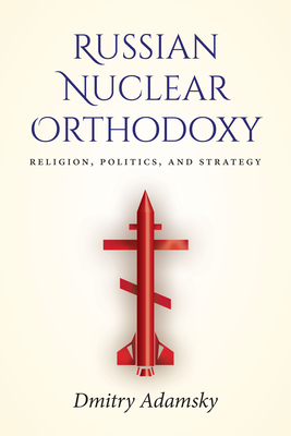 Russian Nuclear Orthodoxy: Religion, Politics, and Strategy - Adamsky
