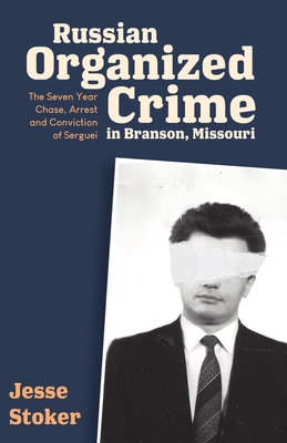 Russian Organized Crime in Branson, Missouri: The Seven Year Chase, Arrest and Conviction of Serguei - Stoker, Jesse