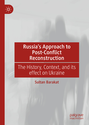 Russia's Approach to Post-Conflict Reconstruction: The History, Context, and Its Effect on Ukraine - Barakat, Sultan