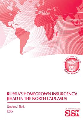 Russia's Homegrown Insurgency: Jihad in the Northern Caucasus - Blank, Stephen J, Dr. (Editor), and Strategic Studies Institute, and Army War College Press