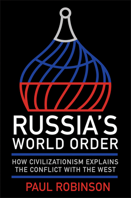 Russia's World Order: How Civilizationism Explains the Conflict with the West - Robinson, Paul, Professor