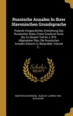 Russische Annalen In Ihrer Slavonischen Grundsprache: Rulands Vorgeschichte, Entstehung Des Russischen Stats, Erster Grosfurst Rurik, Bis Zu Dessen Tod Im J. 879, Allgemeiner Plan, Die Russischen Annalen Kritisch Zu Behandeln, Volume 2... - (Kiovensis), Nestor, and August Ludwig Von Schlozer (Creator)