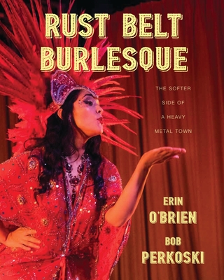 Rust Belt Burlesque: The Softer Side of a Heavy Metal Town - O'Brien, Erin, and Perkoski, Bob