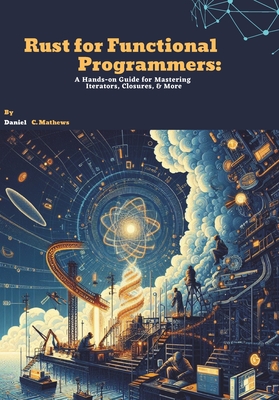 Rust for Functional Programmers: A Hands-on Guide for Mastering Iterators, Closures, and More - C Mathews, Daniel