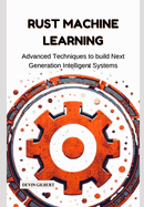 Rust Machine Learning: Advanced Techniques to build Next Generation Intelligent Systems